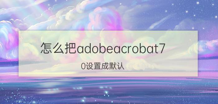 怎么把adobeacrobat7.0设置成默认 如何复制pdf表格到word上格式不变？